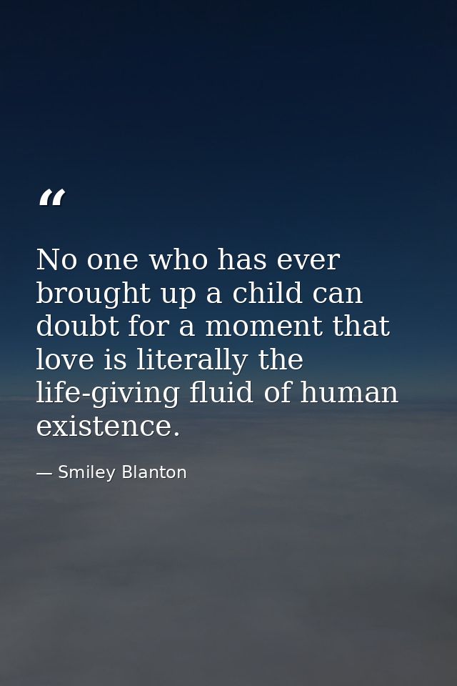 No one who has ever brought up a child can doubt for a moment that love is literally the life-giving fluid of human exis — Smiley Blanton