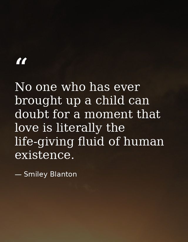 No one who has ever brought up a child can doubt for a moment that love is literally the life-giving fluid of human exis — Smiley Blanton