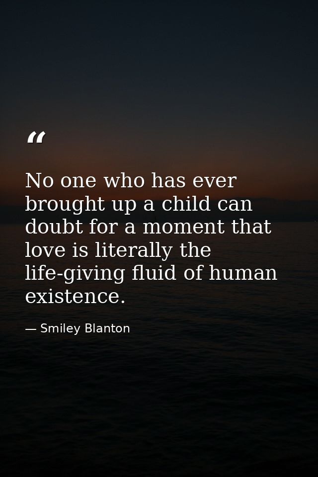 No one who has ever brought up a child can doubt for a moment that love is literally the life-giving fluid of human exis — Smiley Blanton
