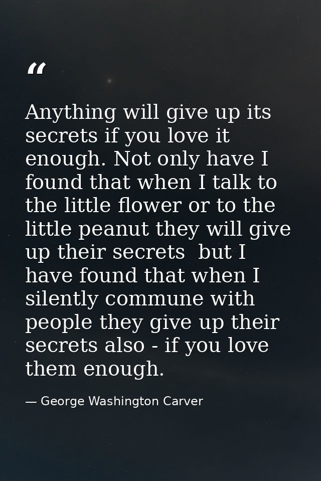 Anything will give up its secrets if you love it enough. Not only have I found that when I talk to the little flower or  — George Washington Carver