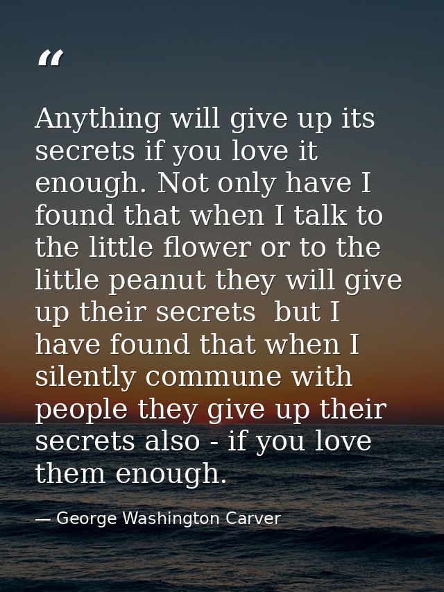 Anything will give up its secrets if you love it enough. Not only have I found that when I talk to the little flower or  — George Washington Carver