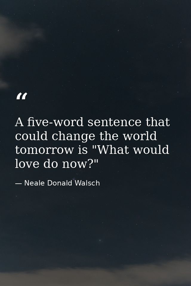 A five-word sentence that could change the world tomorrow is "What would love do now?" — Neale Donald Walsch