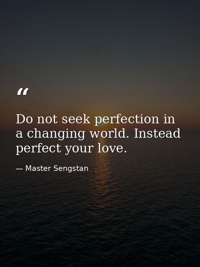 Do not seek perfection in a changing world. Instead  perfect your love. — Master Sengstan