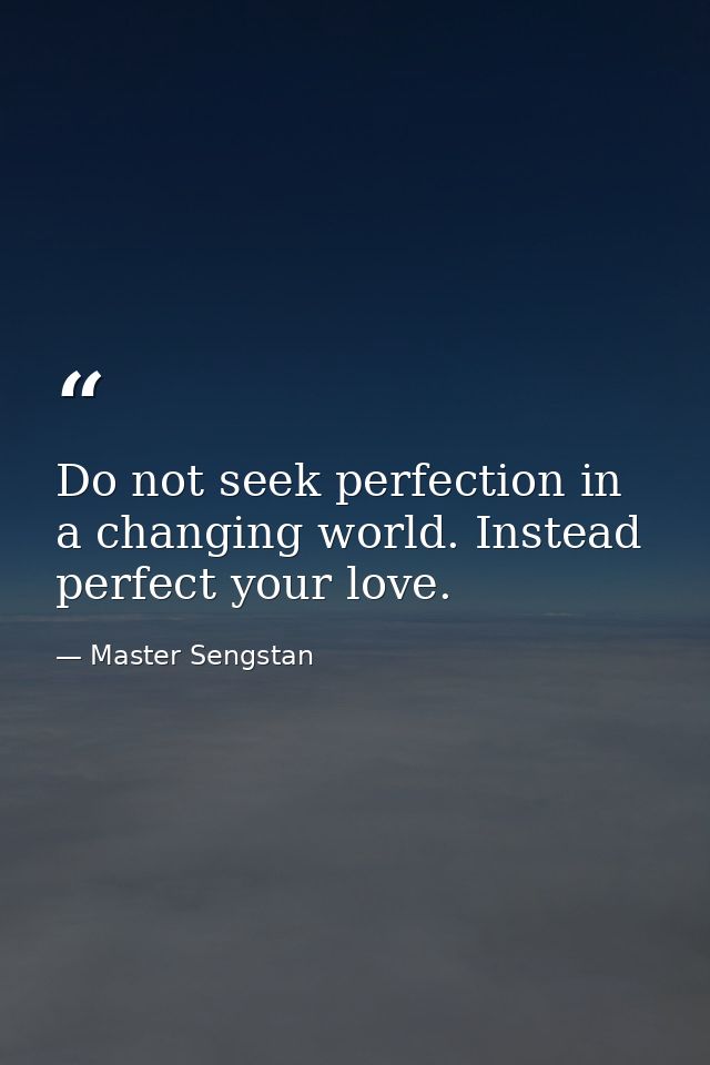 Do not seek perfection in a changing world. Instead  perfect your love. — Master Sengstan