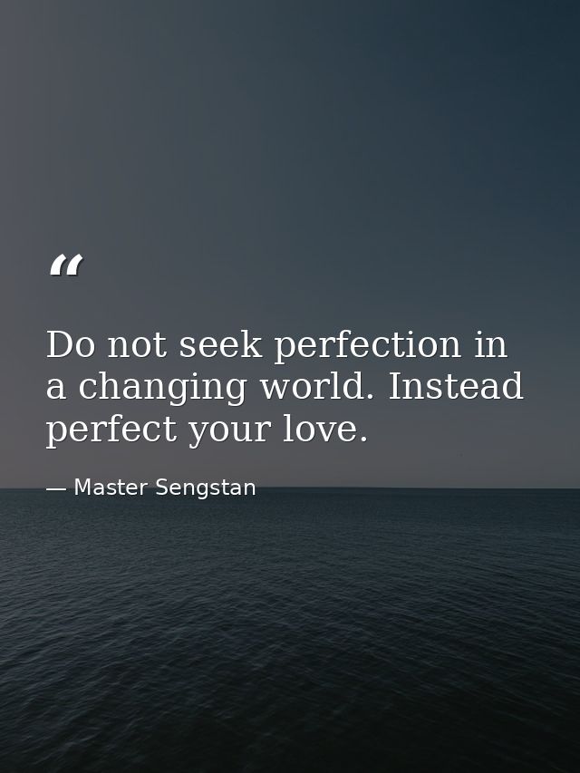 Do not seek perfection in a changing world. Instead  perfect your love. — Master Sengstan