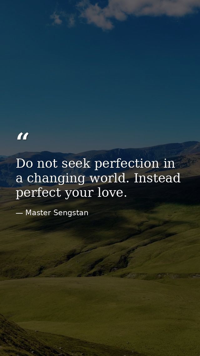 Do not seek perfection in a changing world. Instead  perfect your love. — Master Sengstan