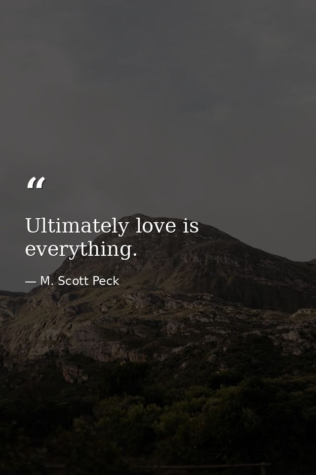 Ultimately love is everything. — M. Scott Peck