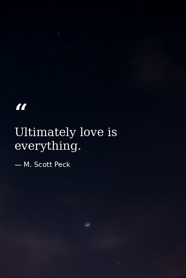 Ultimately love is everything. — M. Scott Peck