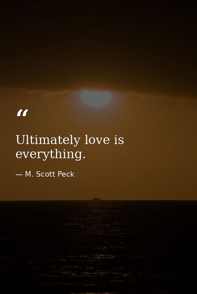 Ultimately love is everything. — M. Scott Peck