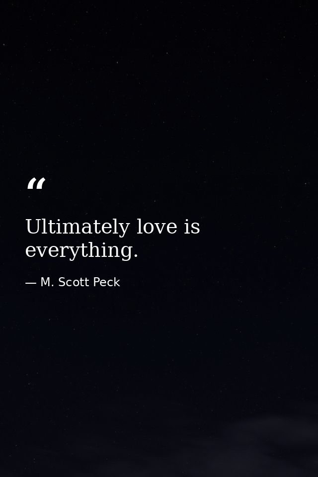 Ultimately love is everything. — M. Scott Peck