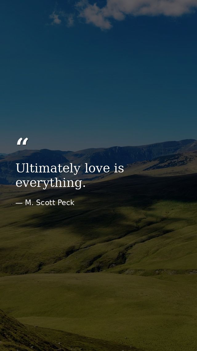 Ultimately love is everything. — M. Scott Peck