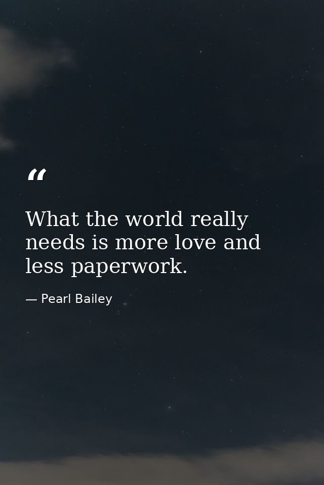 What the world really needs is more love and less paperwork. — Pearl Bailey