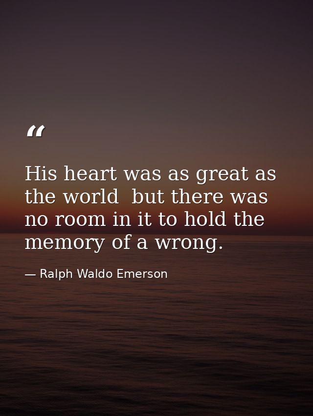 His heart was as great as the world  but there was no room in it to hold the memory of a wrong. — Ralph Waldo Emerson