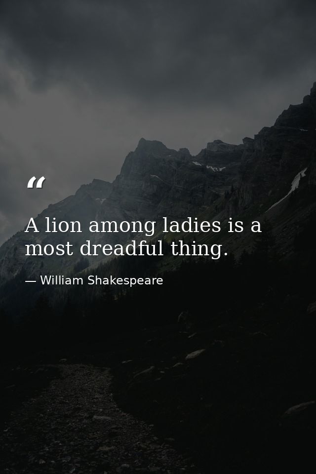 A lion among ladies is a most dreadful thing. — William Shakespeare