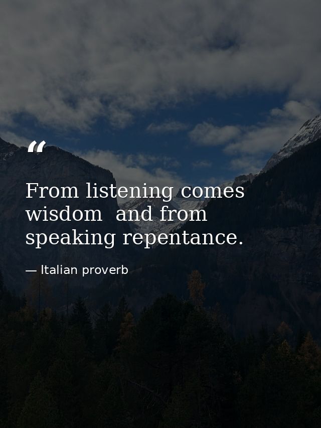 From listening comes wisdom  and from speaking repentance. — Italian proverb