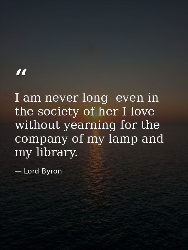 I am never long  even in the society of her I love  without yearning for the company of my lamp and my library. — Lord Byron