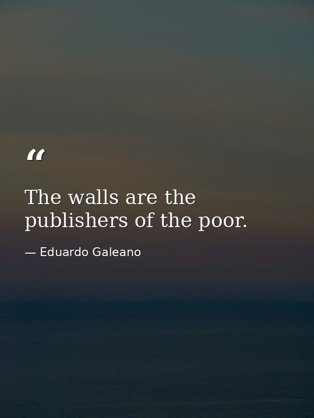 The walls are the publishers of the poor. — Eduardo Galeano