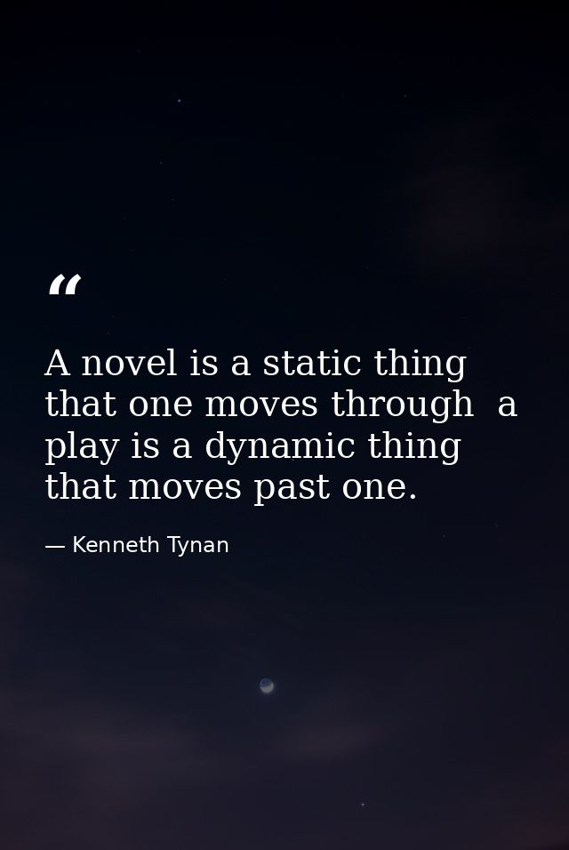 A novel is a static thing that one moves through  a play is a dynamic thing that moves past one. — Kenneth Tynan