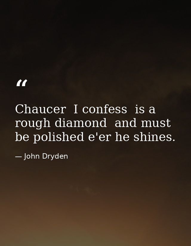 Chaucer  I confess  is a rough diamond  and must be polished e'er he shines. — John Dryden