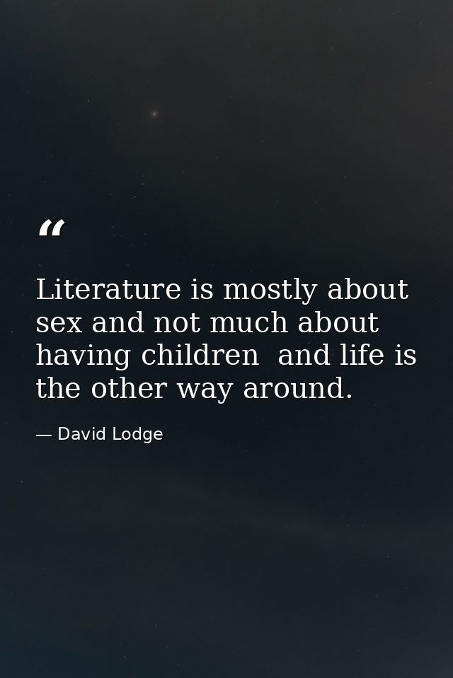 Literature is mostly about sex and not much about having children  and life is the other way around. — David Lodge