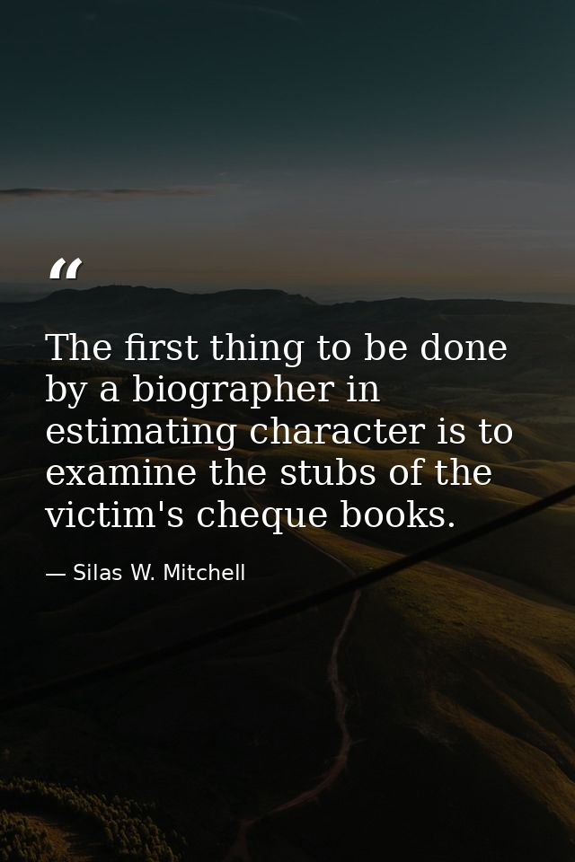 The first thing to be done by a biographer in estimating character is to examine the stubs of the victim's cheque books. — Silas W. Mitchell
