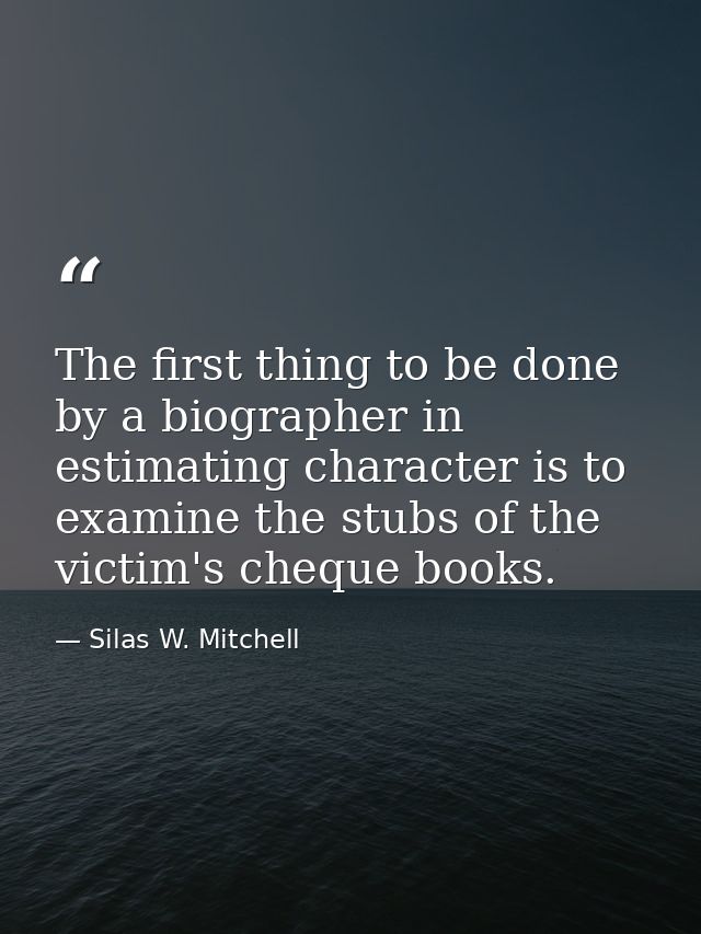 The first thing to be done by a biographer in estimating character is to examine the stubs of the victim's cheque books. — Silas W. Mitchell
