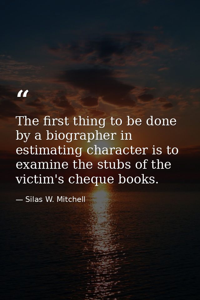 The first thing to be done by a biographer in estimating character is to examine the stubs of the victim's cheque books. — Silas W. Mitchell