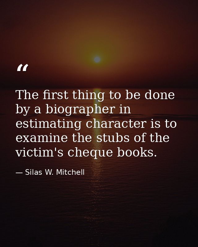 The first thing to be done by a biographer in estimating character is to examine the stubs of the victim's cheque books. — Silas W. Mitchell