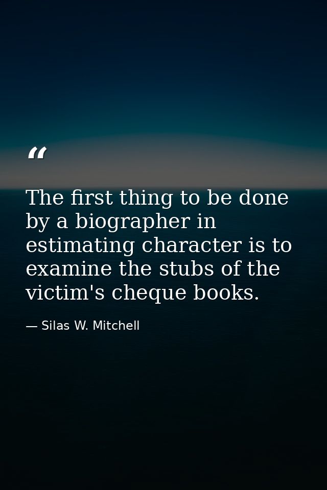 The first thing to be done by a biographer in estimating character is to examine the stubs of the victim's cheque books. — Silas W. Mitchell