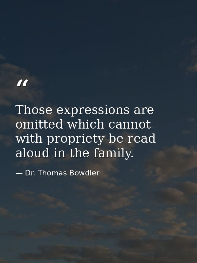 Those expressions are omitted which cannot with propriety be read aloud in the family. — Dr. Thomas Bowdler