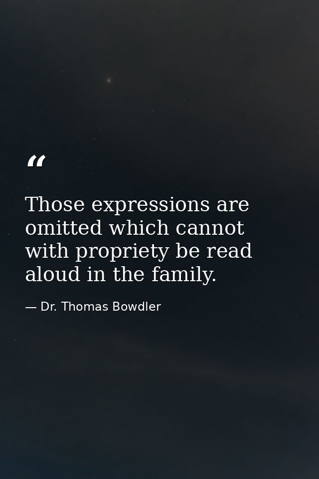 Those expressions are omitted which cannot with propriety be read aloud in the family. — Dr. Thomas Bowdler