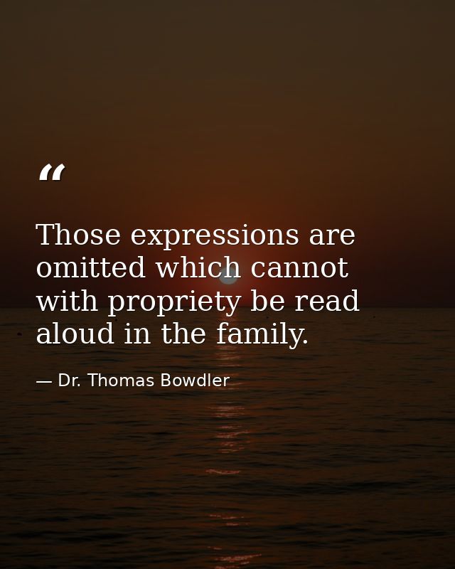 Those expressions are omitted which cannot with propriety be read aloud in the family. — Dr. Thomas Bowdler