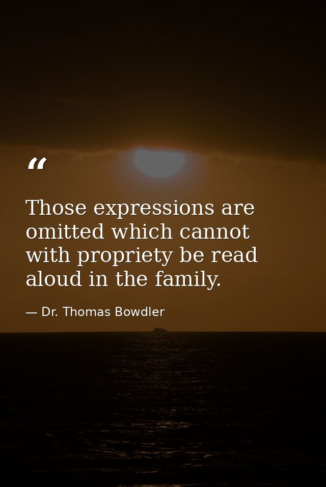 Those expressions are omitted which cannot with propriety be read aloud in the family. — Dr. Thomas Bowdler