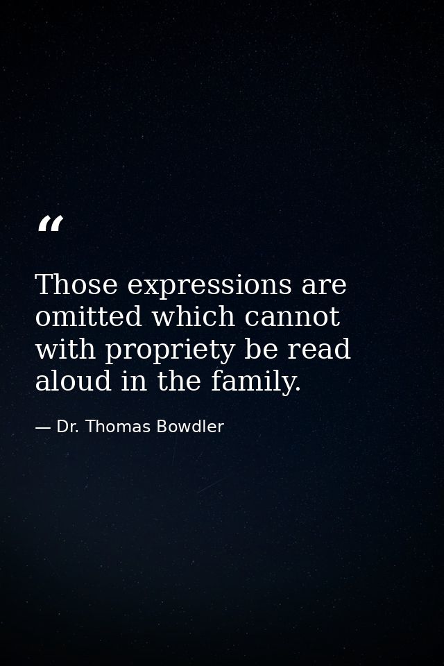 Those expressions are omitted which cannot with propriety be read aloud in the family. — Dr. Thomas Bowdler