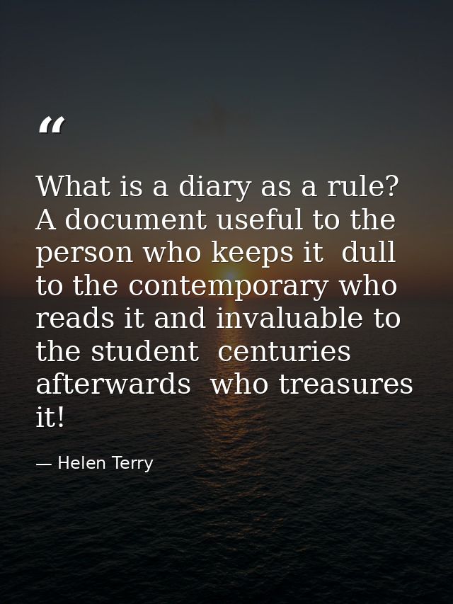 What is a diary as a rule? A document useful to the person who keeps it  dull to the contemporary who reads it and inval — Helen Terry
