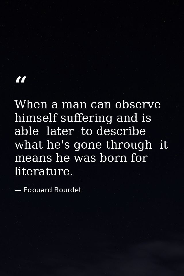 When a man can observe himself suffering and is able  later  to describe what he's gone through  it means he was born fo — Edouard Bourdet