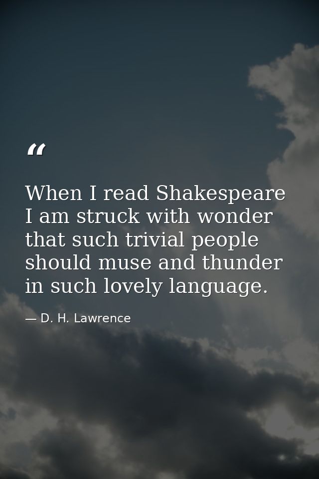 When I read Shakespeare I am struck with wonder that such trivial people should muse and thunder in such lovely language — D. H. Lawrence