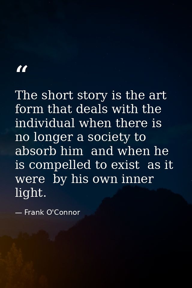 The short story is the art form that deals with the individual when there is no longer a society to absorb him  and when — Frank O'Connor