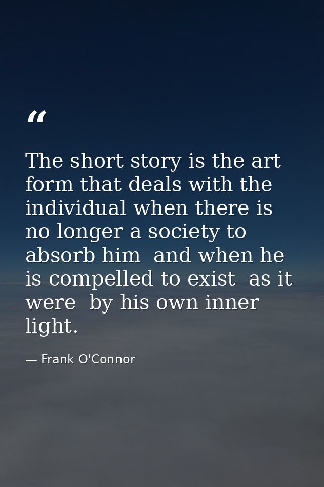 The short story is the art form that deals with the individual when there is no longer a society to absorb him  and when — Frank O'Connor