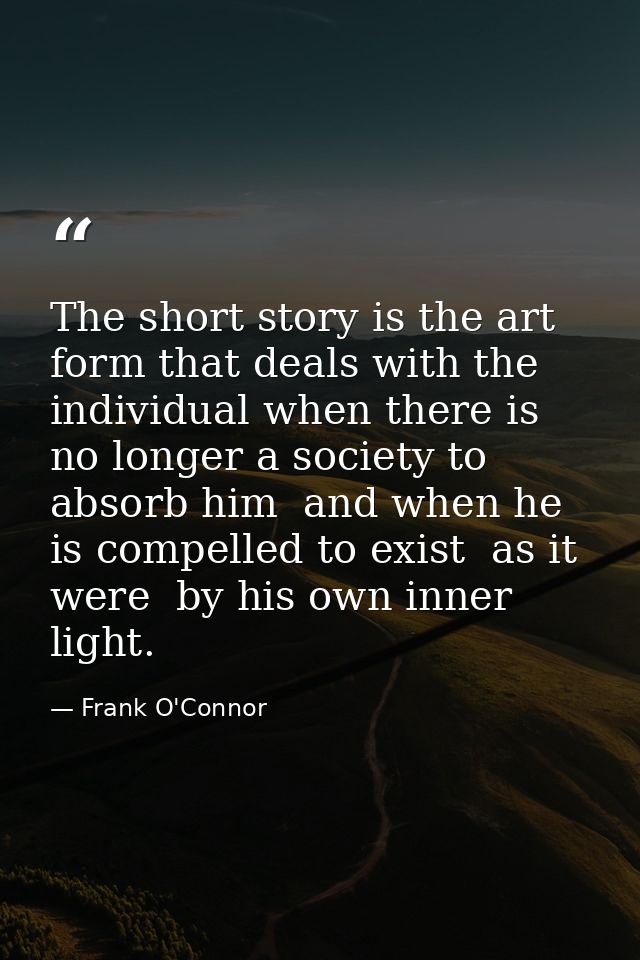 The short story is the art form that deals with the individual when there is no longer a society to absorb him  and when — Frank O'Connor