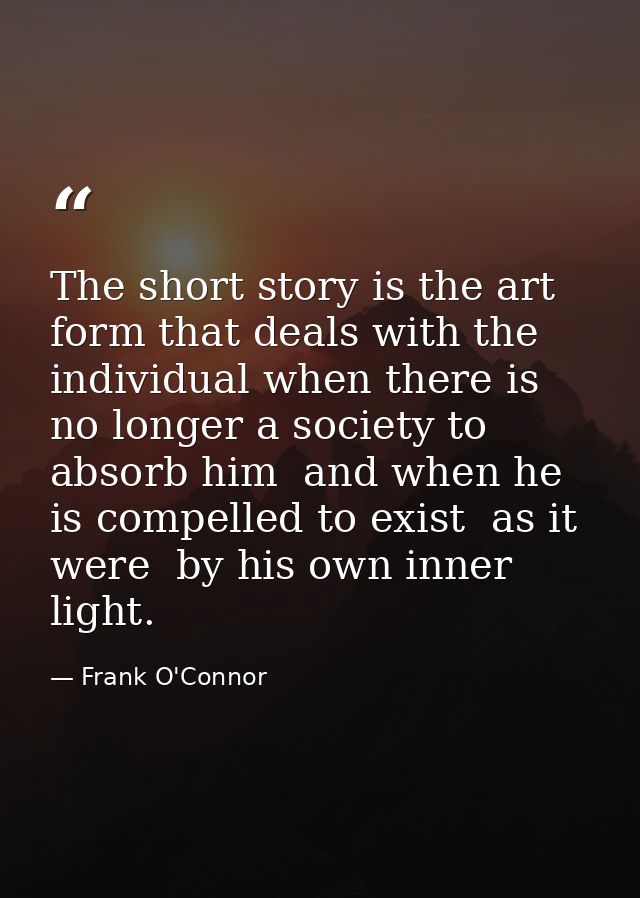 The short story is the art form that deals with the individual when there is no longer a society to absorb him  and when — Frank O'Connor