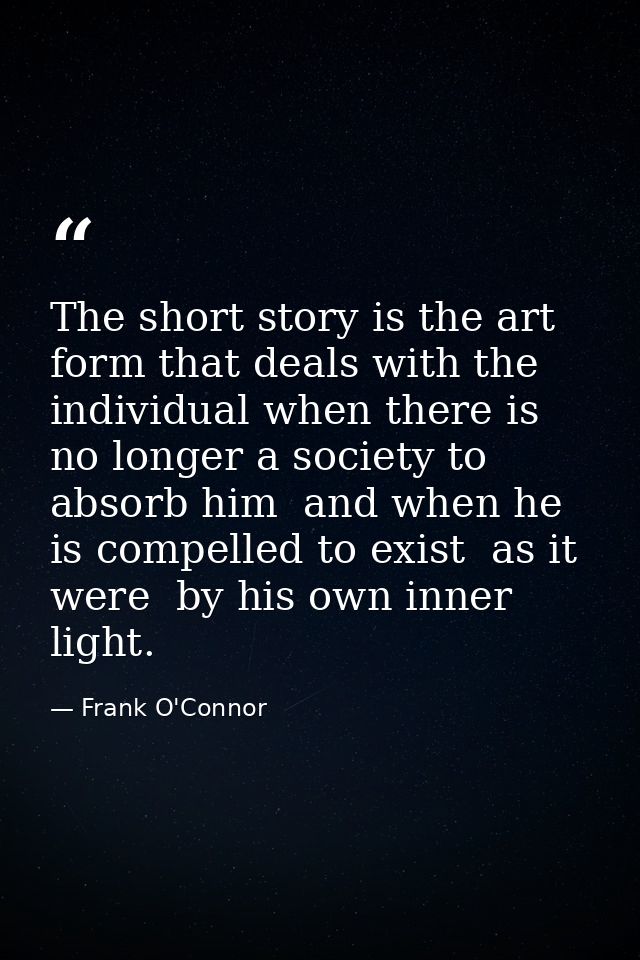 The short story is the art form that deals with the individual when there is no longer a society to absorb him  and when — Frank O'Connor
