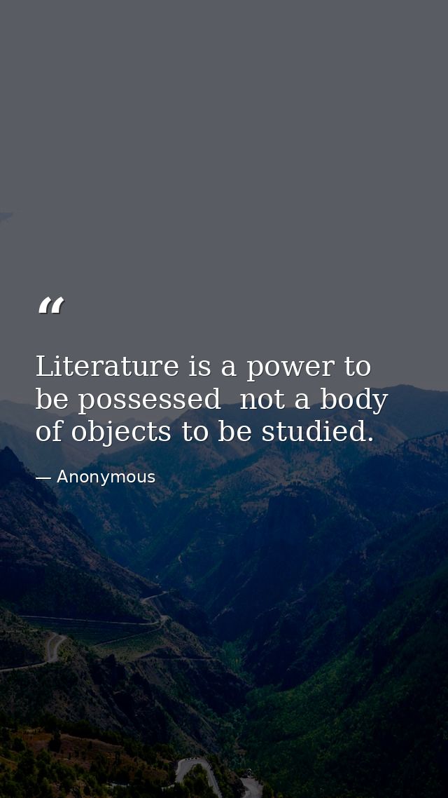 Literature is a power to be possessed  not a body of objects to be studied. — Anonymous