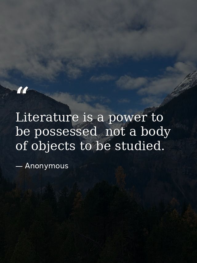 Literature is a power to be possessed  not a body of objects to be studied. — Anonymous