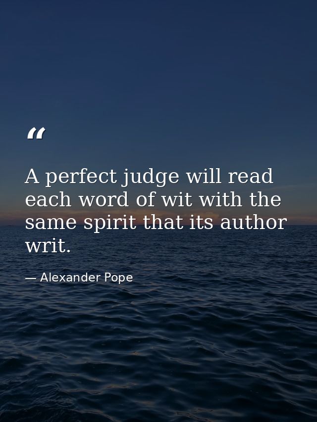 A perfect judge will read each word of wit with the same spirit that its author writ. — Alexander Pope