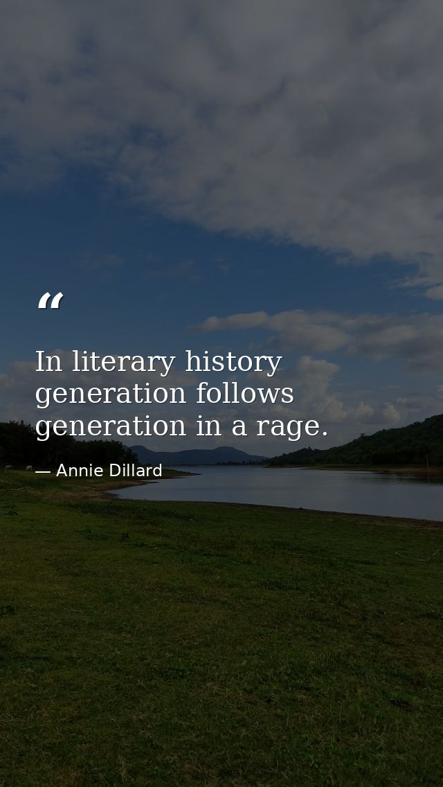 In literary history  generation follows generation in a rage. — Annie Dillard