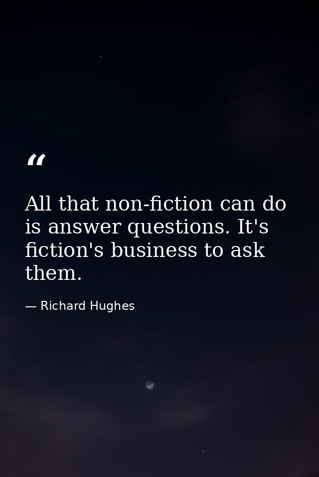 All that non-fiction can do is answer questions. It's fiction's business to ask them. — Richard Hughes
