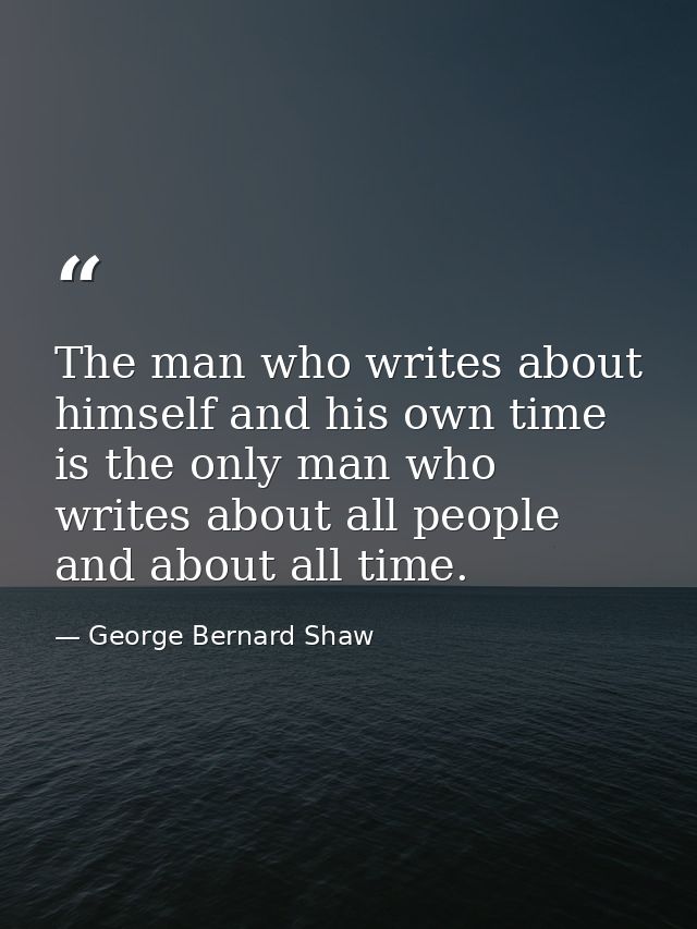 The man who writes about himself and his own time is the only man who writes about all people and about all time. — George Bernard Shaw