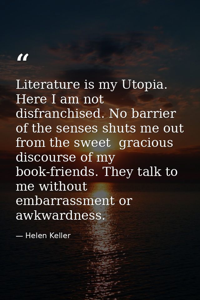 Literature is my Utopia. Here I am not disfranchised. No barrier of the senses shuts me out from the sweet  gracious dis — Helen Keller