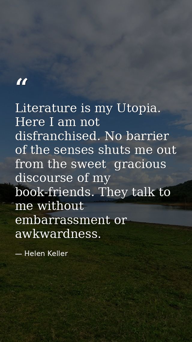 Literature is my Utopia. Here I am not disfranchised. No barrier of the senses shuts me out from the sweet  gracious dis — Helen Keller